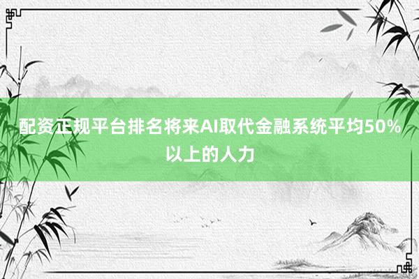 配资正规平台排名将来AI取代金融系统平均50%以上的人力