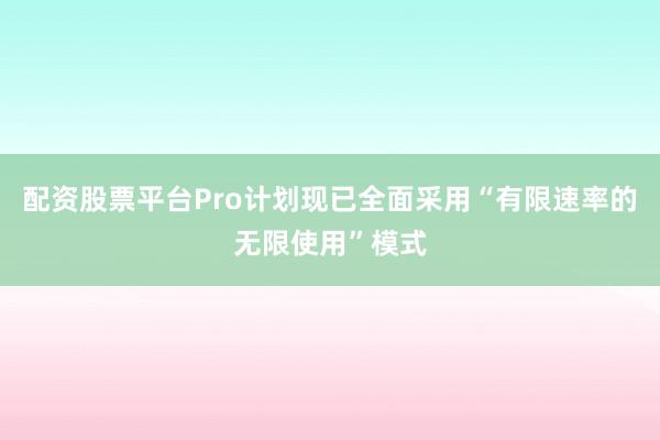 配资股票平台Pro计划现已全面采用“有限速率的无限使用”模式