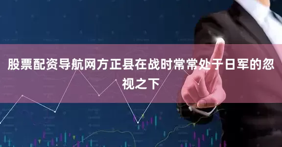 股票配资导航网方正县在战时常常处于日军的忽视之下