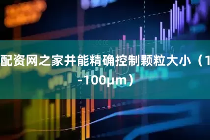 配资网之家并能精确控制颗粒大小（1-100μm）