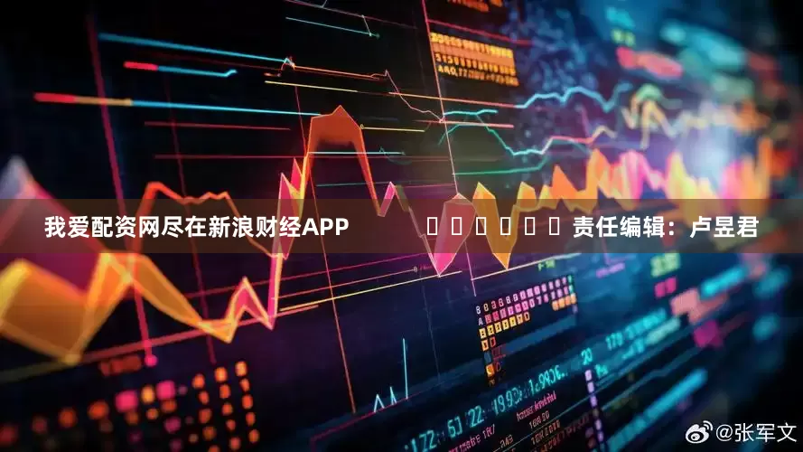 我爱配资网尽在新浪财经APP            						责任编辑：卢昱君