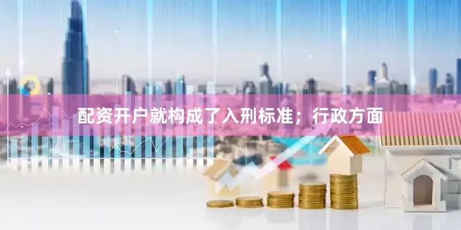 配资开户就构成了入刑标准；行政方面