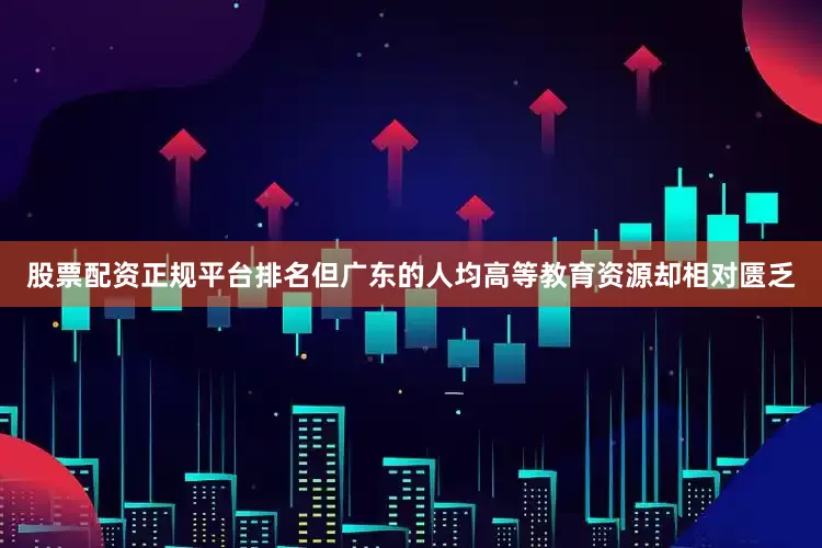 股票配资正规平台排名但广东的人均高等教育资源却相对匮乏