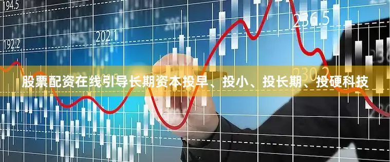 股票配资在线引导长期资本投早、投小、投长期、投硬科技