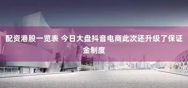 配资港股一览表 今日大盘抖音电商此次还升级了保证金制度