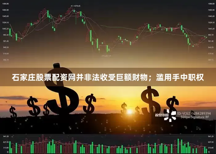 石家庄股票配资网并非法收受巨额财物；滥用手中职权