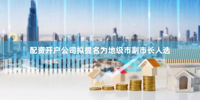 配资开户公司拟提名为地级市副市长人选