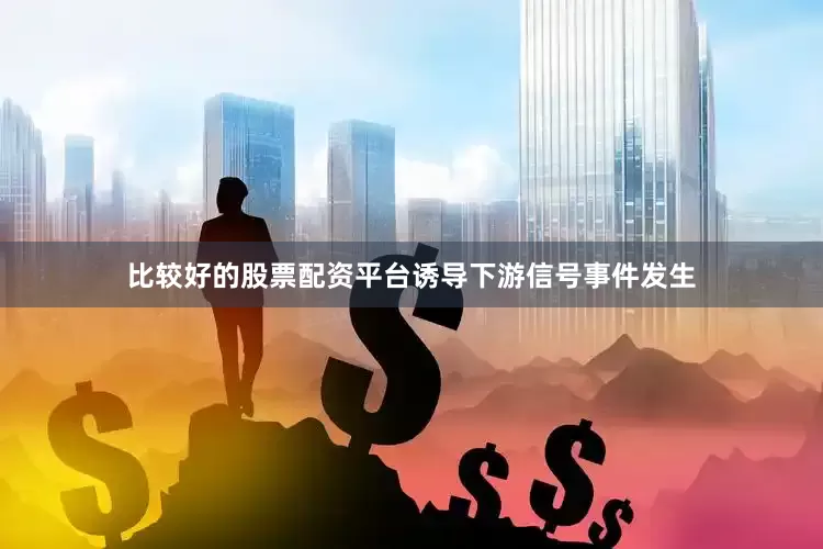 比较好的股票配资平台诱导下游信号事件发生