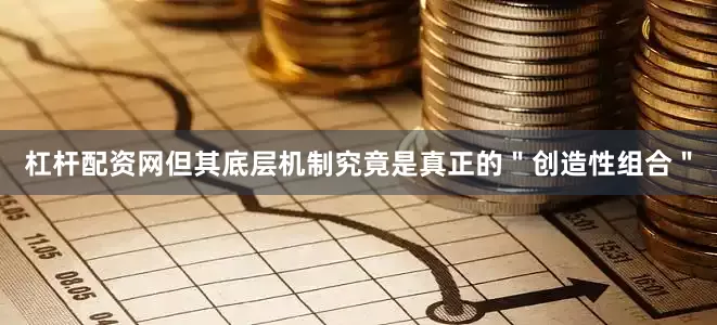 杠杆配资网但其底层机制究竟是真正的＂创造性组合＂