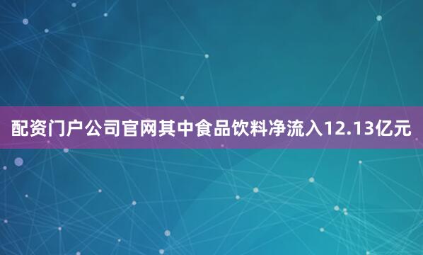 配资门户公司官网其中食品饮料净流入12.13亿元