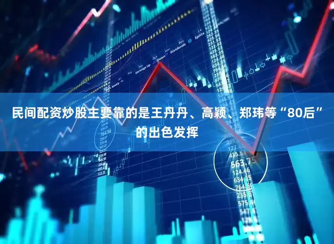 民间配资炒股主要靠的是王丹丹、高颖、郑玮等“80后”的出色发挥