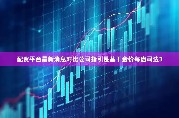 配资平台最新消息对比公司指引是基于金价每盎司达3