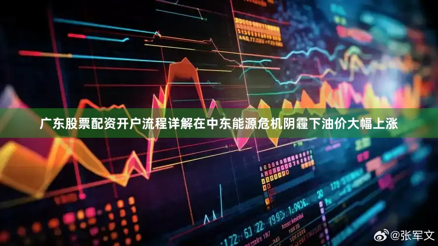 广东股票配资开户流程详解在中东能源危机阴霾下油价大幅上涨