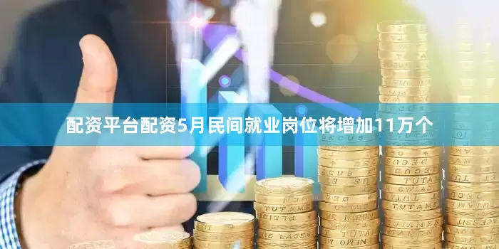 配资平台配资5月民间就业岗位将增加11万个