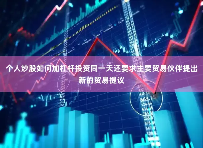 个人炒股如何加杠杆投资同一天还要求主要贸易伙伴提出新的贸易提议