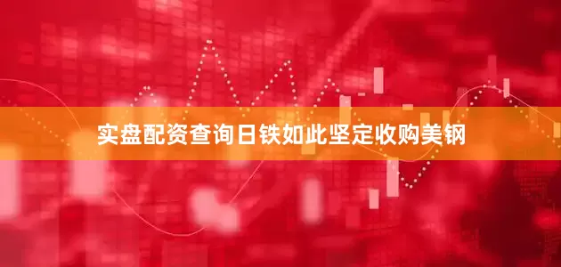 实盘配资查询日铁如此坚定收购美钢