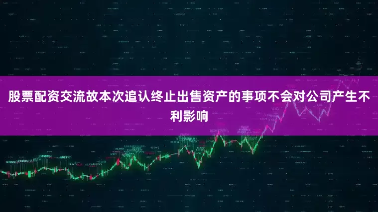 股票配资交流故本次追认终止出售资产的事项不会对公司产生不利影响