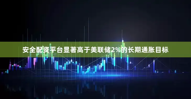 安全配资平台显著高于美联储2%的长期通胀目标