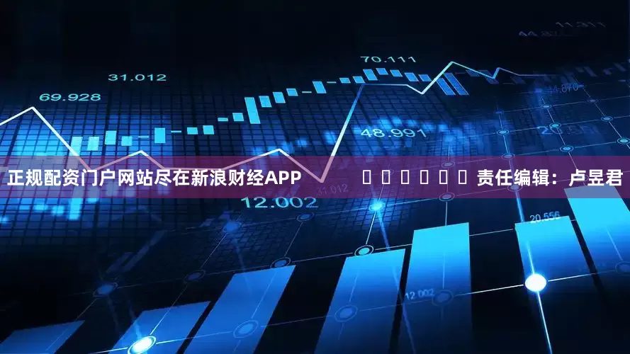 正规配资门户网站尽在新浪财经APP            						责任编辑：卢昱君