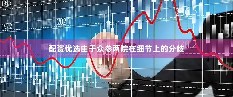 配资优选由于众参两院在细节上的分歧