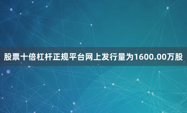 股票十倍杠杆正规平台网上发行量为1600.00万股