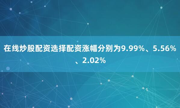 在线炒股配资选择配资涨幅分别为9.99%、5.56%、2.02%