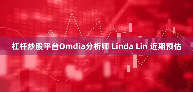 杠杆炒股平台Omdia分析师 Linda Lin 近期预估