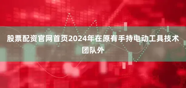 股票配资官网首页2024年在原有手持电动工具技术团队外