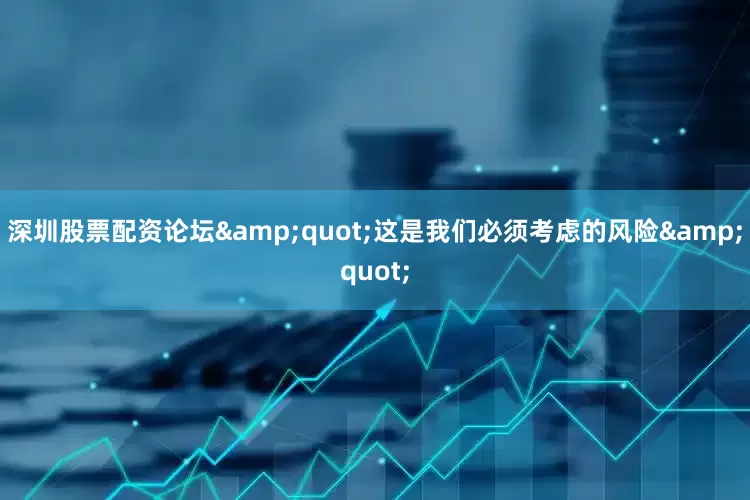 深圳股票配资论坛&quot;这是我们必须考虑的风险&quot;