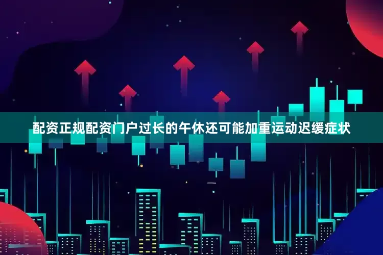 配资正规配资门户过长的午休还可能加重运动迟缓症状