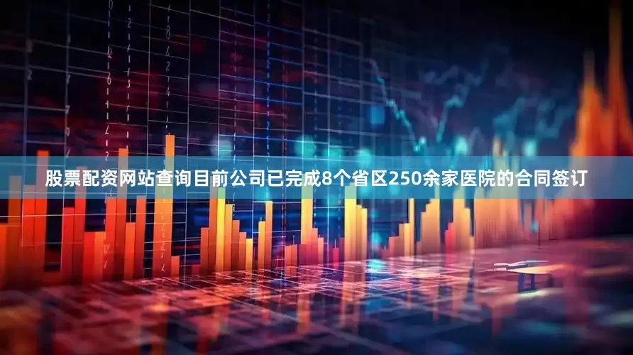 股票配资网站查询目前公司已完成8个省区250余家医院的合同签订