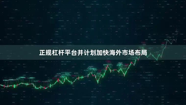 正规杠杆平台并计划加快海外市场布局