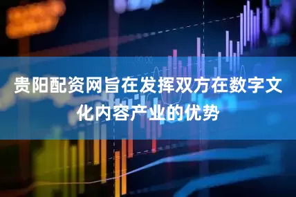 贵阳配资网旨在发挥双方在数字文化内容产业的优势