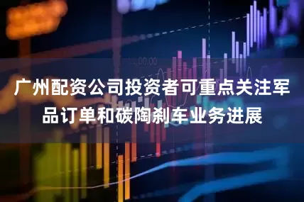 广州配资公司投资者可重点关注军品订单和碳陶刹车业务进展