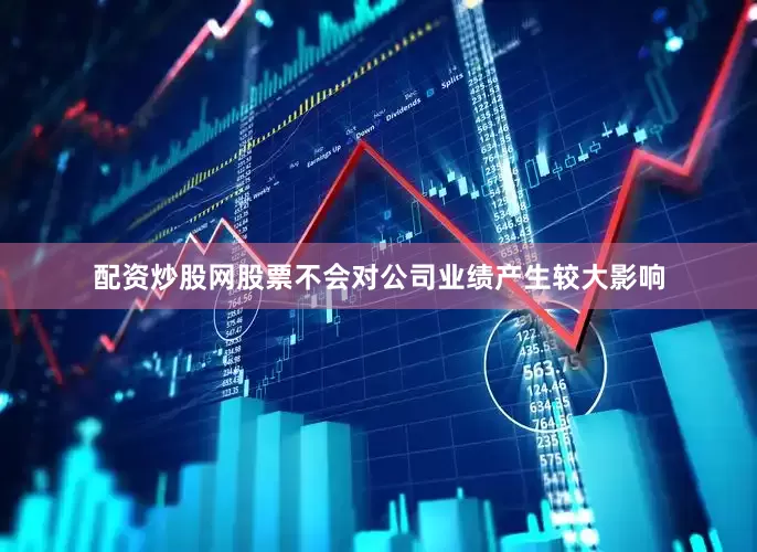 配资炒股网股票不会对公司业绩产生较大影响