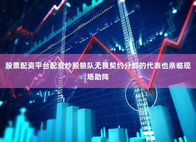 股票配资平台配资炒股狼队无畏契约分部的代表也亲临现场助阵