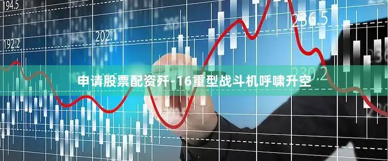 申请股票配资歼-16重型战斗机呼啸升空