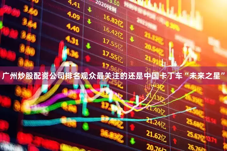 广州炒股配资公司排名观众最关注的还是中国卡丁车“未来之星”