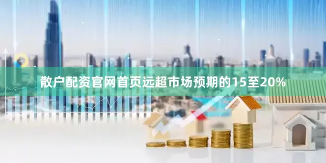 散户配资官网首页远超市场预期的15至20%