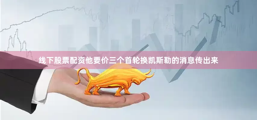 线下股票配资他要价三个首轮换凯斯勒的消息传出来