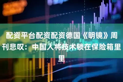 配资平台配资配资德国《明镜》周刊悲叹：中国人将技术锁在保险箱里