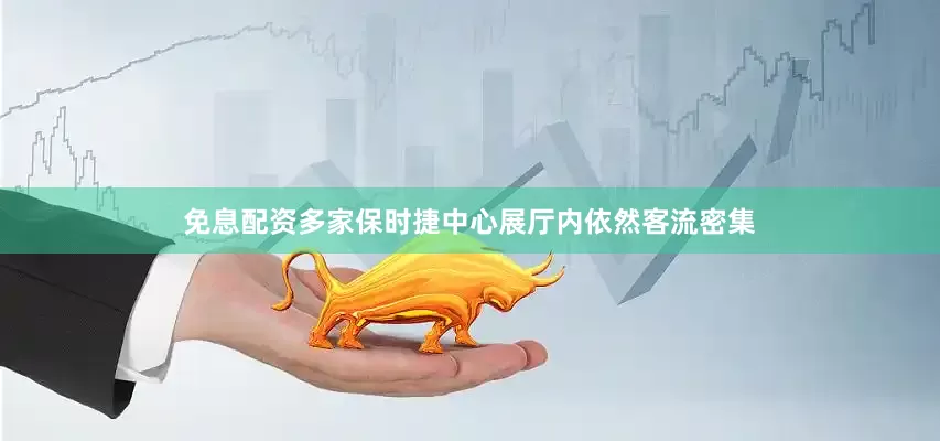 免息配资多家保时捷中心展厅内依然客流密集
