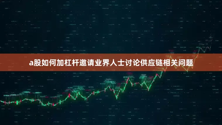 a股如何加杠杆邀请业界人士讨论供应链相关问题