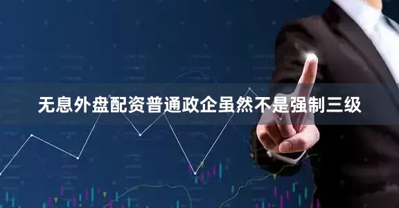 无息外盘配资普通政企虽然不是强制三级