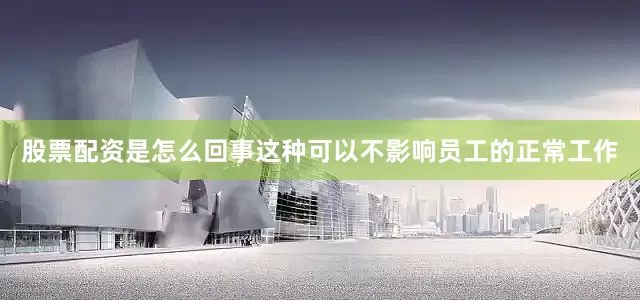 股票配资是怎么回事这种可以不影响员工的正常工作