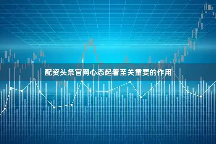 配资头条官网心态起着至关重要的作用