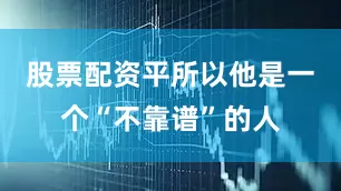 股票配资平所以他是一个“不靠谱”的人