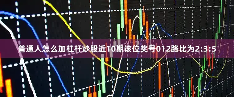 普通人怎么加杠杆炒股近10期该位奖号012路比为2:3:5