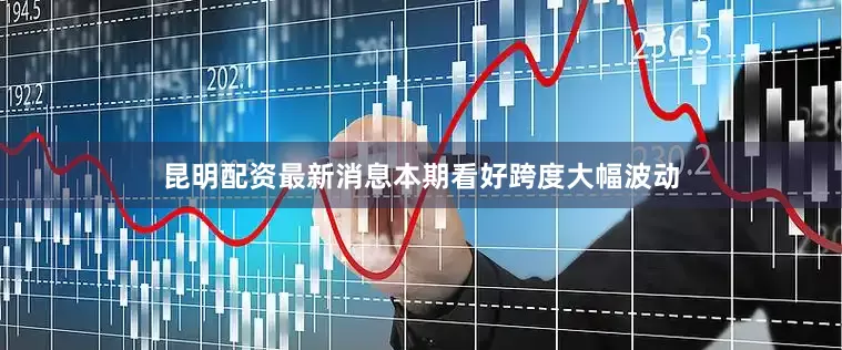 昆明配资最新消息本期看好跨度大幅波动