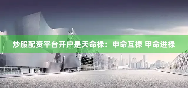 炒股配资平台开户是天命禄：申命互禄 甲命进禄